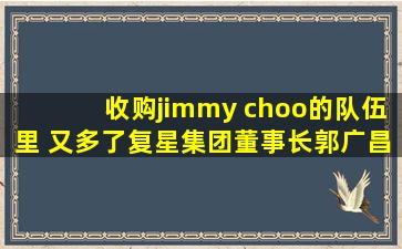 收购jimmy choo的队伍里 又多了复星集团董事长郭广昌